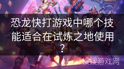 恐龙快打游戏中哪个技能适合在试炼之地使用？