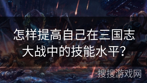 怎样提高自己在三国志大战中的技能水平？