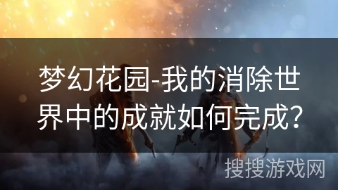 梦幻花园-我的消除世界中的成就如何完成？