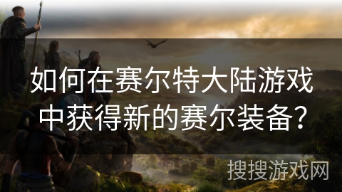 如何在赛尔特大陆游戏中获得新的赛尔装备？
