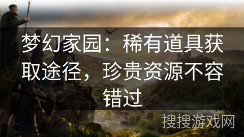 梦幻家园：稀有道具获取途径，珍贵资源不容错过
