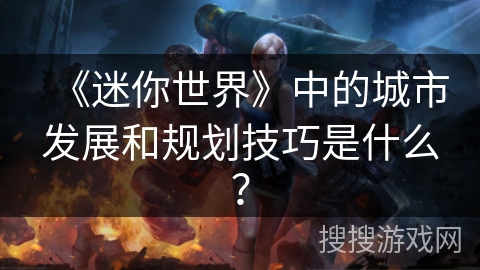《迷你世界》中的城市发展和规划技巧是什么？
