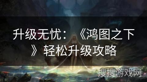升级无忧：《鸿图之下》轻松升级攻略