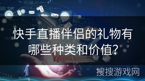 快手直播伴侣的礼物有哪些种类和价值？