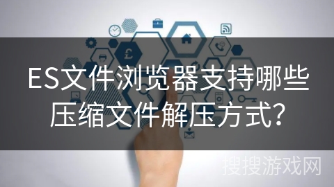 ES文件浏览器支持哪些压缩文件解压方式？