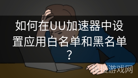 如何在UU加速器中设置应用白名单和黑名单？