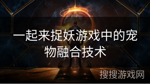 一起来捉妖游戏中的宠物融合技术