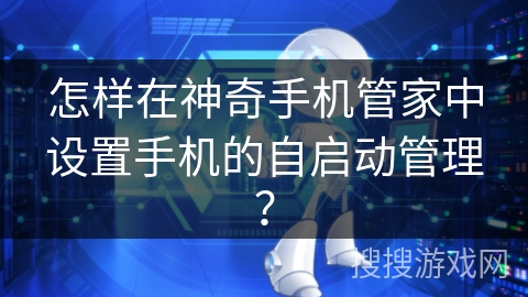 怎样在神奇手机管家中设置手机的自启动管理？
