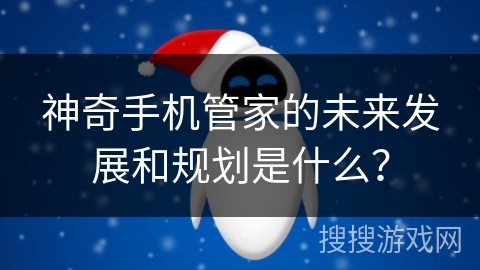 神奇手机管家的未来发展和规划是什么？