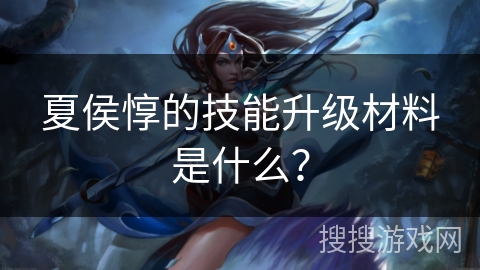 夏侯惇的技能升级材料是什么？