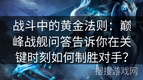 战斗中的黄金法则：巅峰战舰问答告诉你在关键时刻如何制胜对手？