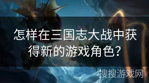怎样在三国志大战中获得新的游戏角色？