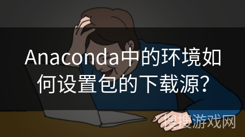 Anaconda中的环境如何设置包的下载源？
