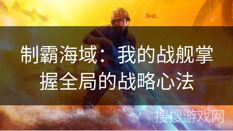 制霸海域：我的战舰掌握全局的战略心法