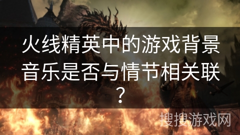 火线精英中的游戏背景音乐是否与情节相关联？