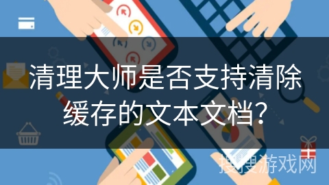 清理大师是否支持清除缓存的文本文档？