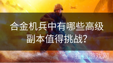 合金机兵中有哪些高级副本值得挑战？
