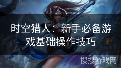 时空猎人：新手必备游戏基础操作技巧