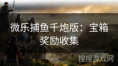 微乐捕鱼千炮版：宝箱奖励收集