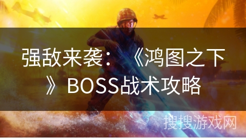 强敌来袭：《鸿图之下》BOSS战术攻略