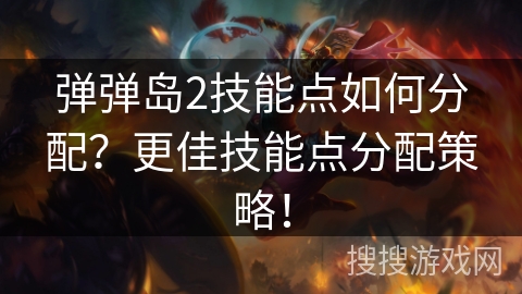 弹弹岛2技能点如何分配？更佳技能点分配策略！