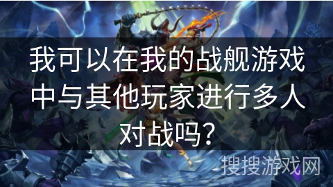 我可以在我的战舰游戏中与其他玩家进行多人对战吗？