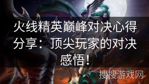 火线精英巅峰对决心得分享：顶尖玩家的对决感悟！