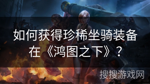 如何获得珍稀坐骑装备在《鸿图之下》？