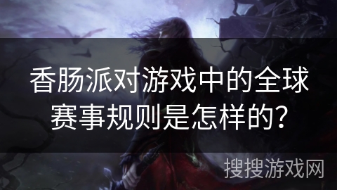 香肠派对游戏中的全球赛事规则是怎样的？