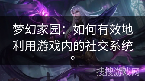 梦幻家园：如何有效地利用游戏内的社交系统。