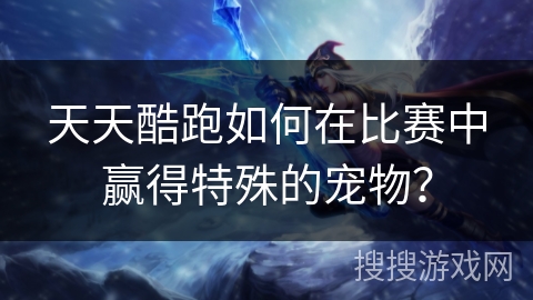 天天酷跑如何在比赛中赢得特殊的宠物？
