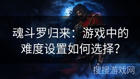 魂斗罗归来：游戏中的难度设置如何选择？