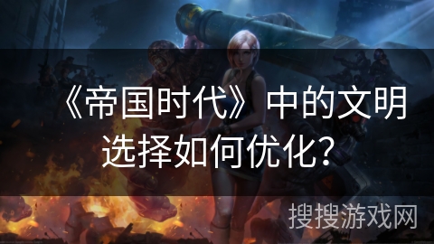《帝国时代》中的文明选择如何优化？