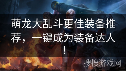 萌龙大乱斗更佳装备推荐，一键成为装备达人！