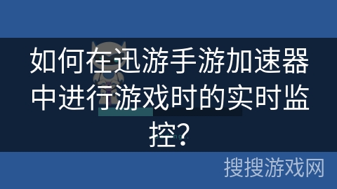 如何在迅游手游加速器中进行游戏时的实时监控？
