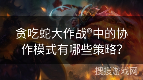 贪吃蛇大作战®中的协作模式有哪些策略？