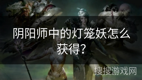 阴阳师中的灯笼妖怎么获得？