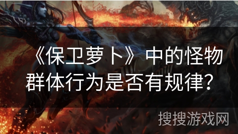 《保卫萝卜》中的怪物群体行为是否有规律？