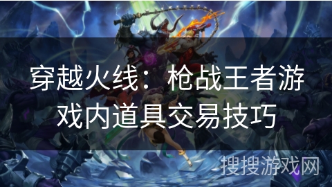 穿越火线：枪战王者游戏内道具交易技巧