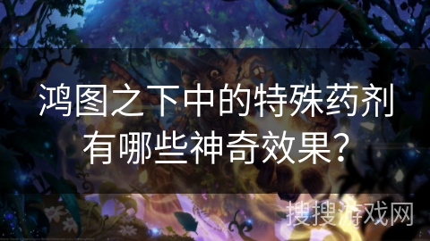 鸿图之下中的特殊药剂有哪些神奇效果？