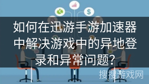 如何在迅游手游加速器中解决游戏中的异地登录和异常问题？