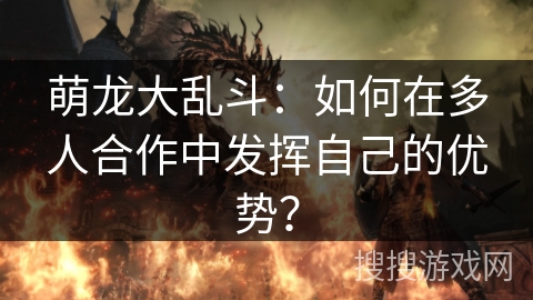 萌龙大乱斗：如何在多人合作中发挥自己的优势？