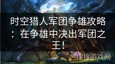 时空猎人军团争雄攻略：在争雄中决出军团之王！