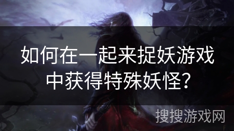 如何在一起来捉妖游戏中获得特殊妖怪？