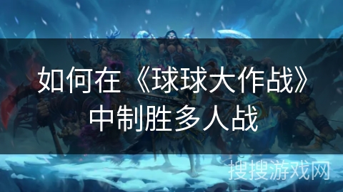 如何在《球球大作战》中制胜多人战