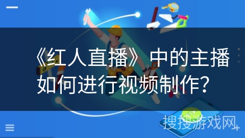 《红人直播》中的主播如何进行视频制作？