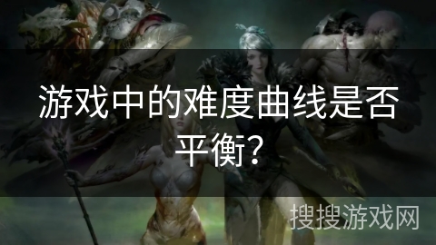 游戏中的难度曲线是否平衡？