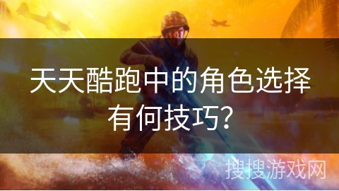 天天酷跑中的角色选择有何技巧？