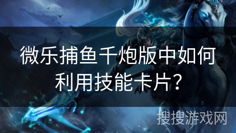 微乐捕鱼千炮版中如何利用技能卡片？