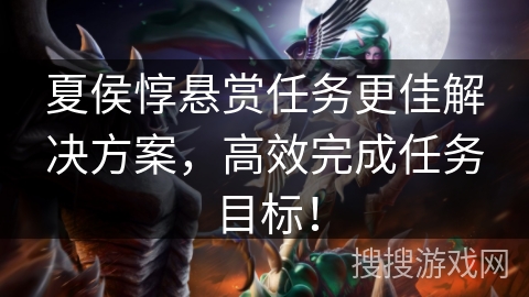夏侯惇悬赏任务更佳解决方案，高效完成任务目标！